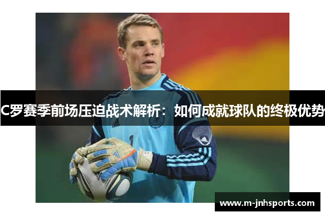 C罗赛季前场压迫战术解析:如何成就球队的终极优势 C罗赛季前场压迫战术解析:如何成就球队的终极优势