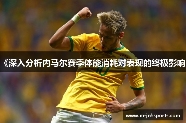 《深入分析内马尔赛季体能消耗对表现的终极影响》