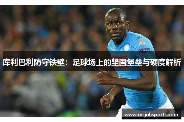 库利巴利防守铁壁：足球场上的坚固堡垒与硬度解析