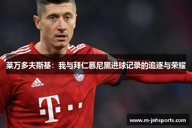 莱万多夫斯基：我与拜仁慕尼黑进球记录的追逐与荣耀