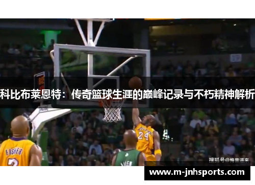 科比布莱恩特:传奇篮球生涯的巅峰记录与不朽精神解析 科比布莱恩特:传奇篮球生涯的巅峰记录与不朽精神解析