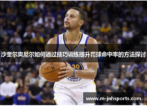 沙奎尔奥尼尔如何通过技巧训练提升罚球命中率的方法探讨 沙奎尔奥尼尔如何通过技巧训练提升罚球命中率的方法探讨