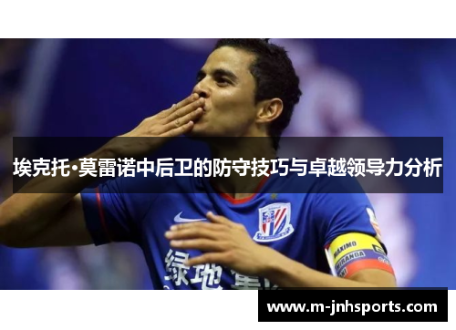 埃克托·莫雷诺中后卫的防守技巧与卓越领导力分析 埃克托·莫雷诺中后卫的防守技巧与卓越领导力分析