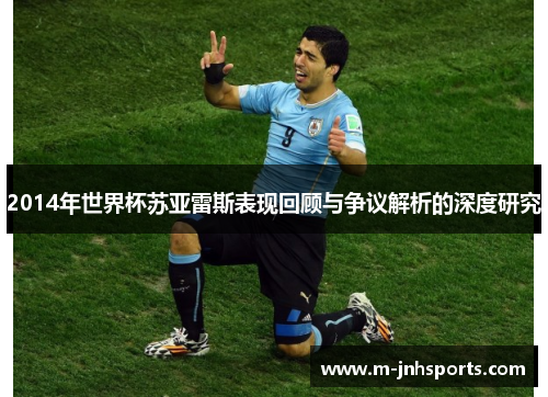2014年世界杯苏亚雷斯表现回顾与争议解析的深度研究 2014年世界杯苏亚雷斯表现回顾与争议解析的深度研究