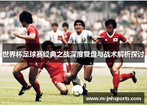 世界杯足球赛经典之战深度复盘与战术解析探讨 世界杯足球赛经典之战深度复盘与战术解析探讨