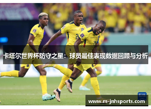 卡塔尔世界杯防守之星:球员最佳表现数据回顾与分析 卡塔尔世界杯防守之星:球员最佳表现数据回顾与分析