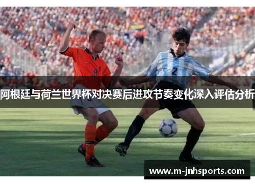 阿根廷与荷兰世界杯对决赛后进攻节奏变化深入评估分析 阿根廷与荷兰世界杯对决赛后进攻节奏变化深入评估分析
