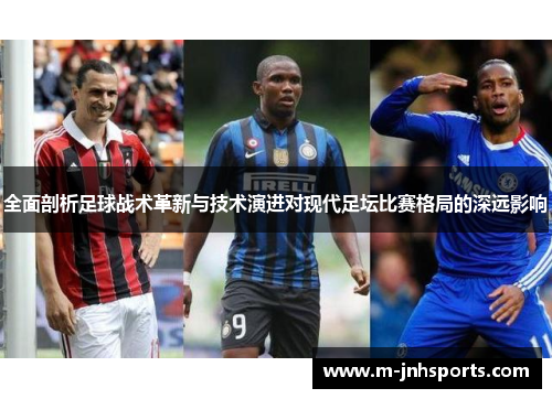 全面剖析足球战术革新与技术演进对现代足坛比赛格局的深远影响 全面剖析足球战术革新与技术演进对现代足坛比赛格局的深远影响