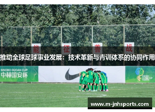 推动全球足球事业发展:技术革新与青训体系的协同作用 推动全球足球事业发展:技术革新与青训体系的协同作用