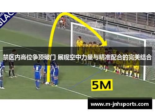 禁区内高位争顶破门 展现空中力量与精准配合的完美结合