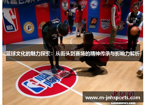 篮球文化的魅力探索：从街头到赛场的精神传承与影响力解析