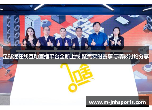 足球迷在线互动直播平台全新上线 聚焦实时赛事与精彩讨论分享 足球迷在线互动直播平台全新上线 聚焦实时赛事与精彩讨论分享