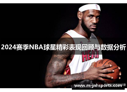 2024赛季NBA球星精彩表现回顾与数据分析 2024赛季NBA球星精彩表现回顾与数据分析