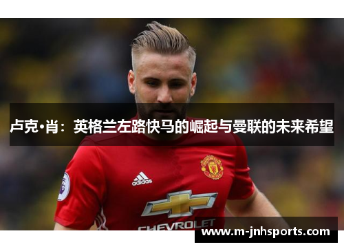 卢克·肖：英格兰左路快马的崛起与曼联的未来希望