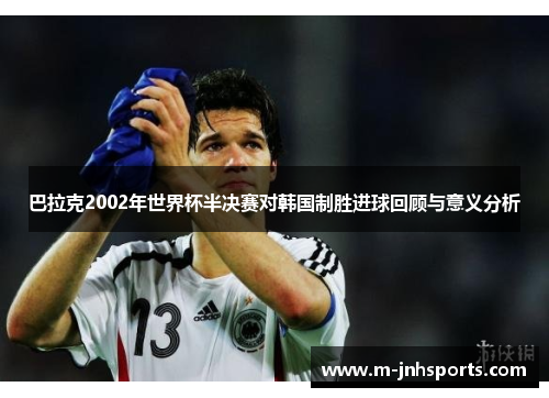 巴拉克2002年世界杯半决赛对韩国制胜进球回顾与意义分析 巴拉克2002年世界杯半决赛对韩国制胜进球回顾与意义分析