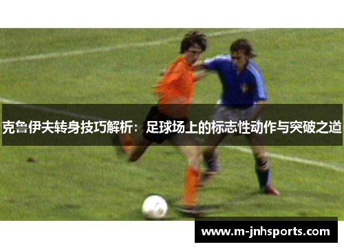 克鲁伊夫转身技巧解析：足球场上的标志性动作与突破之道