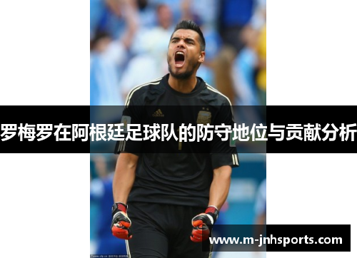 罗梅罗在阿根廷足球队的防守地位与贡献分析 罗梅罗在阿根廷足球队的防守地位与贡献分析