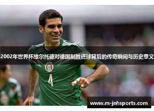 2002年世界杯维尔托德对德国制胜进球背后的传奇瞬间与历史意义
