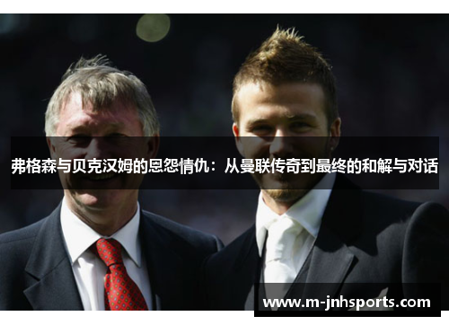 弗格森与贝克汉姆的恩怨情仇:从曼联传奇到最终的和解与对话 弗格森与贝克汉姆的恩怨情仇:从曼联传奇到最终的和解与对话