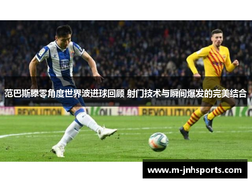 范巴斯滕零角度世界波进球回顾 射门技术与瞬间爆发的完美结合