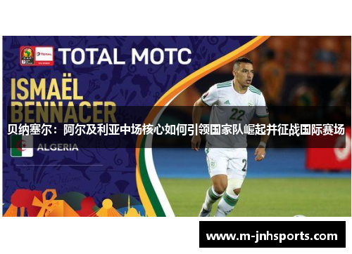 贝纳塞尔:阿尔及利亚中场核心如何引领国家队崛起并征战国际赛场 贝纳塞尔:阿尔及利亚中场核心如何引领国家队崛起并征战国际赛场