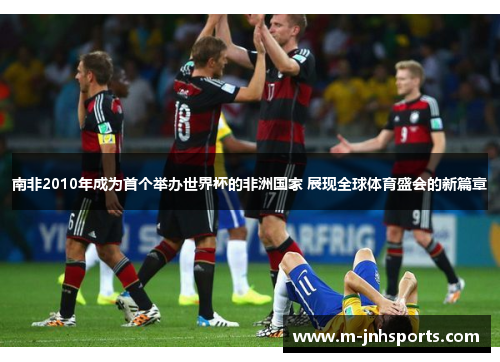 南非2010年成为首个举办世界杯的非洲国家 展现全球体育盛会的新篇章
