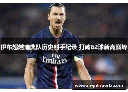伊布超越瑞典队历史射手纪录 打破62球新高巅峰