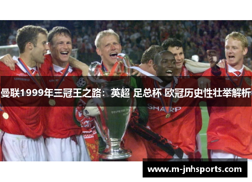 曼联1999年三冠王之路:英超 足总杯 欧冠历史性壮举解析 曼联1999年三冠王之路:英超 足总杯 欧冠历史性壮举解析