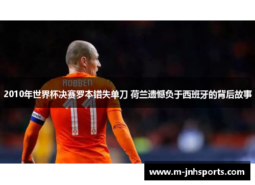 2010年世界杯决赛罗本错失单刀 荷兰遗憾负于西班牙的背后故事 2010年世界杯决赛罗本错失单刀 荷兰遗憾负于西班牙的背后故事