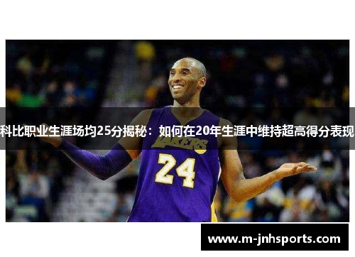 科比职业生涯场均25分揭秘：如何在20年生涯中维持超高得分表现