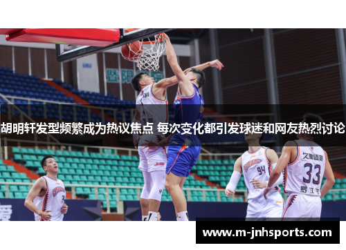 胡明轩发型频繁成为热议焦点 每次变化都引发球迷和网友热烈讨论