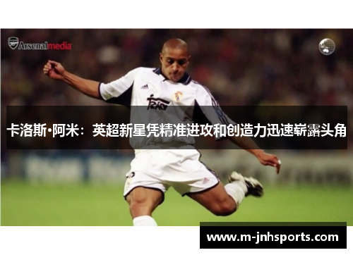 卡洛斯·阿米：英超新星凭精准进攻和创造力迅速崭露头角