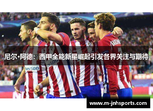 尼尔·阿德：西甲全能新星崛起引发各界关注与期待