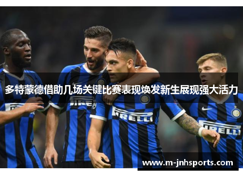多特蒙德借助几场关键比赛表现焕发新生展现强大活力