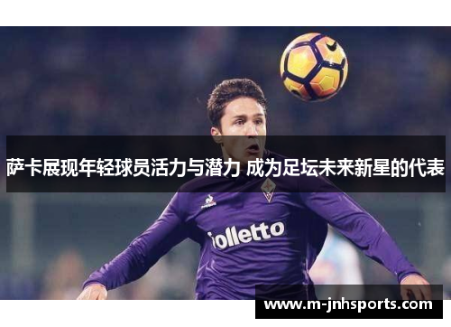 萨卡展现年轻球员活力与潜力 成为足坛未来新星的代表