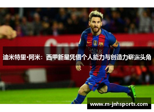迪米特里·阿米:西甲新星凭借个人能力与创造力崭露头角 迪米特里·阿米:西甲新星凭借个人能力与创造力崭露头角