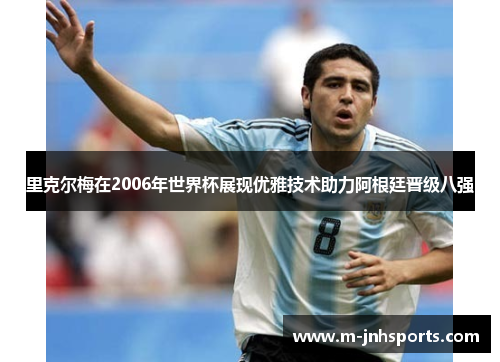 里克尔梅在2006年世界杯展现优雅技术助力阿根廷晋级八强