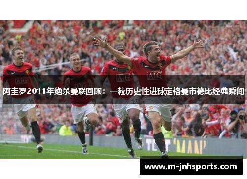 阿圭罗2011年绝杀曼联回顾：一粒历史性进球定格曼市德比经典瞬间