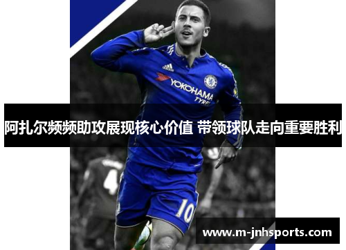 阿扎尔频频助攻展现核心价值 带领球队走向重要胜利 阿扎尔频频助攻展现核心价值 带领球队走向重要胜利