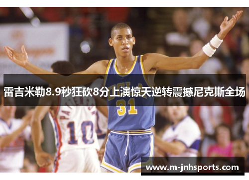 雷吉米勒8.9秒狂砍8分上演惊天逆转震撼尼克斯全场