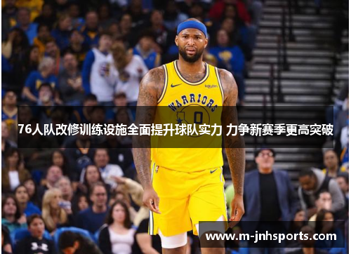 76人队改修训练设施全面提升球队实力 力争新赛季更高突破