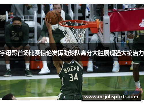 字母哥首场比赛惊艳发挥助球队高分大胜展现强大统治力