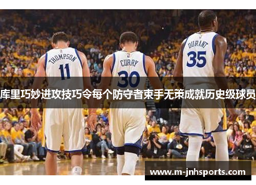 库里巧妙进攻技巧令每个防守者束手无策成就历史级球员 库里巧妙进攻技巧令每个防守者束手无策成就历史级球员