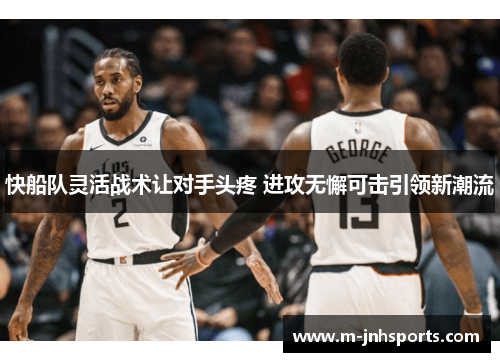 快船队灵活战术让对手头疼 进攻无懈可击引领新潮流