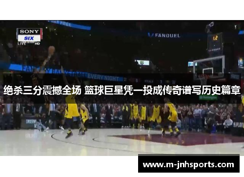 绝杀三分震撼全场 篮球巨星凭一投成传奇谱写历史篇章