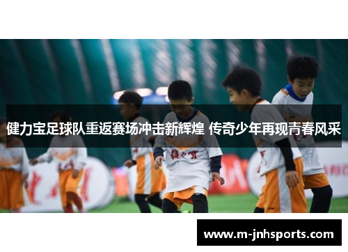 健力宝足球队重返赛场冲击新辉煌 传奇少年再现青春风采