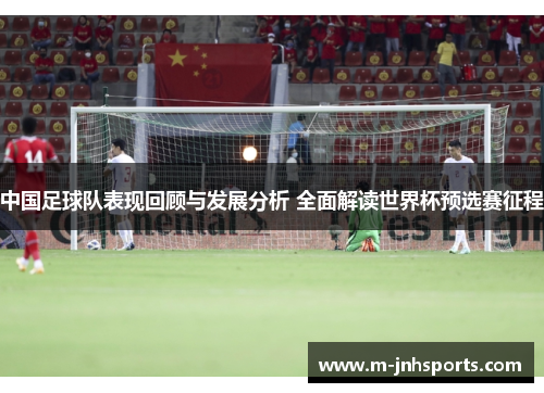 中国足球队表现回顾与发展分析 全面解读世界杯预选赛征程