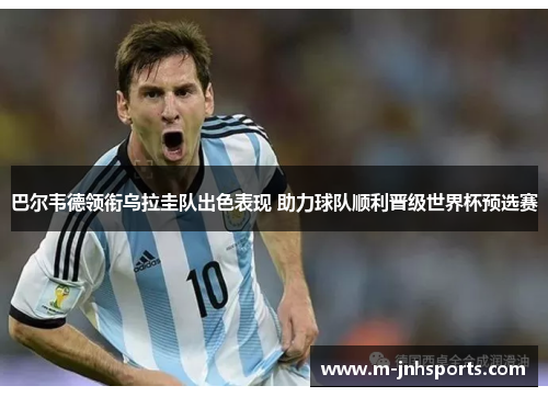 巴尔韦德领衔乌拉圭队出色表现 助力球队顺利晋级世界杯预选赛 巴尔韦德领衔乌拉圭队出色表现 助力球队顺利晋级世界杯预选赛