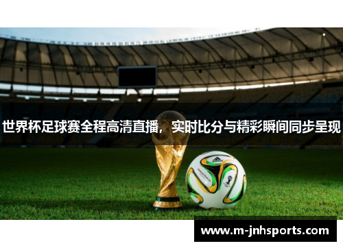 世界杯足球赛全程高清直播，实时比分与精彩瞬间同步呈现
