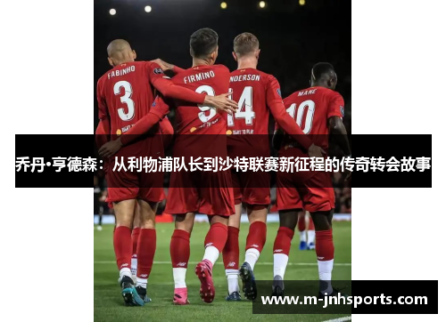 乔丹·亨德森:从利物浦队长到沙特联赛新征程的传奇转会故事 乔丹·亨德森:从利物浦队长到沙特联赛新征程的传奇转会故事